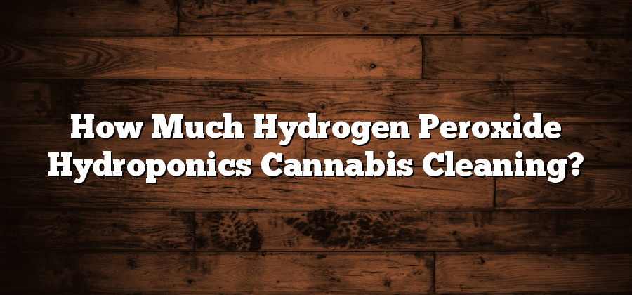 How Much Hydrogen Peroxide Hydroponics Cannabis Cleaning?