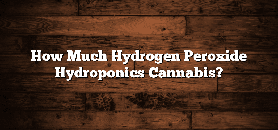 How Much Hydrogen Peroxide Hydroponics Cannabis?