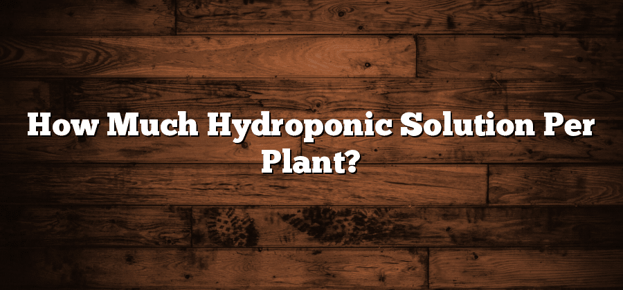 How Much Hydroponic Solution Per Plant?