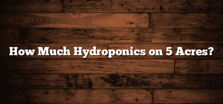 How Much Hydroponics on 5 Acres?