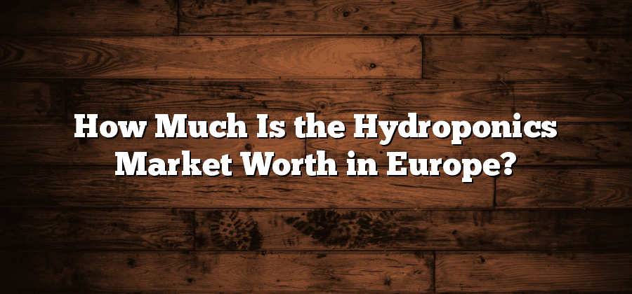 How Much Is the Hydroponics Market Worth in Europe?