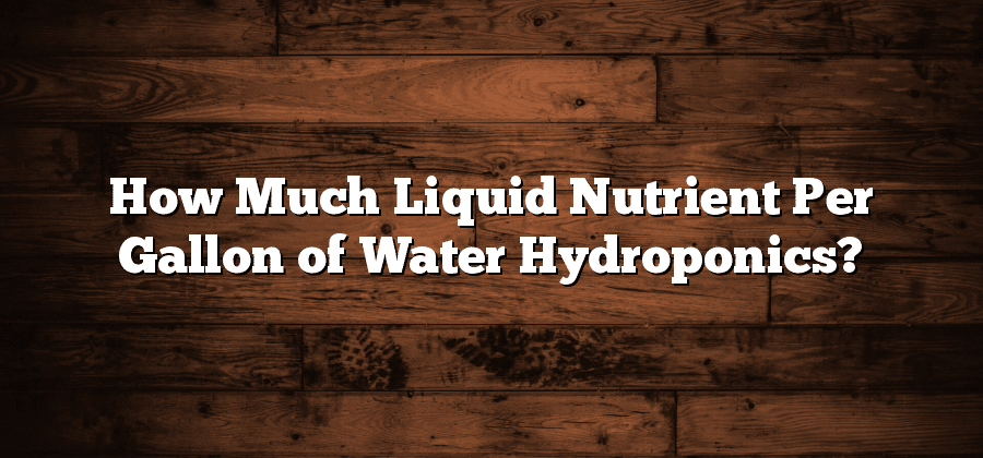 How Much Liquid Nutrient Per Gallon of Water Hydroponics?