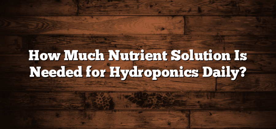 How Much Nutrient Solution Is Needed for Hydroponics Daily?