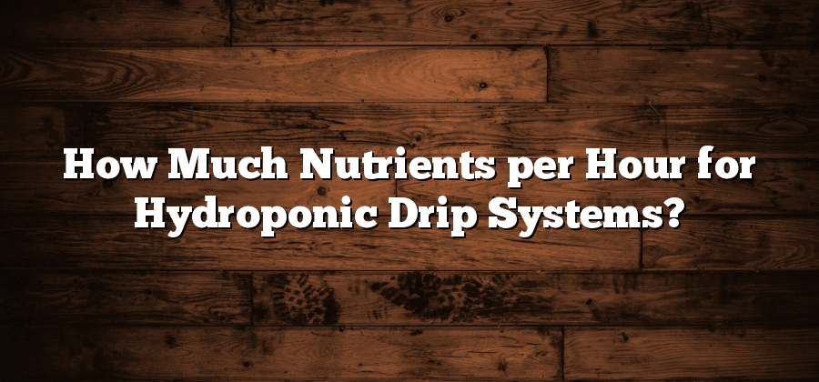 How Much Nutrients per Hour for Hydroponic Drip Systems?