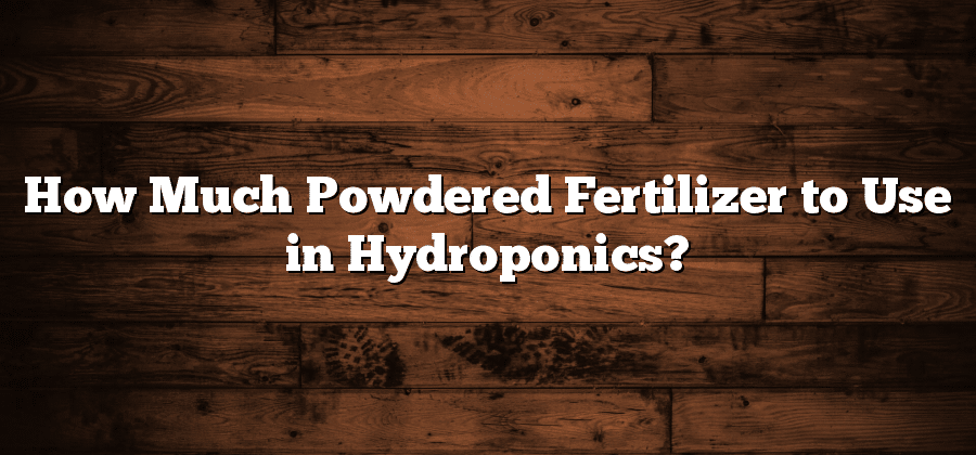 How Much Powdered Fertilizer to Use in Hydroponics?