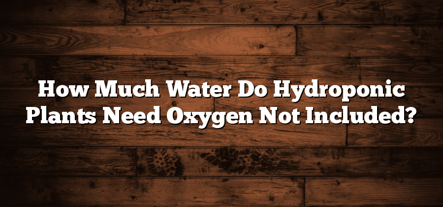 How Much Water Do Hydroponic Plants Need Oxygen Not Included?