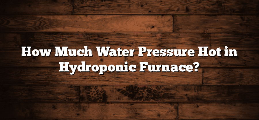 How Much Water Pressure Hot in Hydroponic Furnace?
