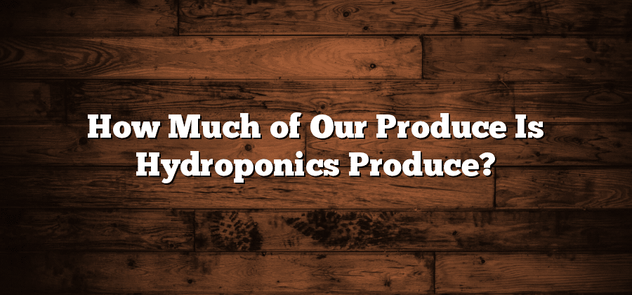 How Much of Our Produce Is Hydroponics Produce?