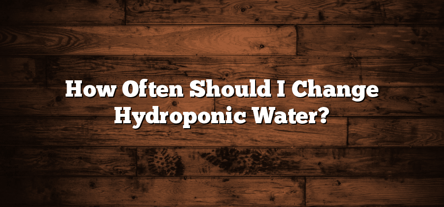 How Often Should I Change Hydroponic Water?