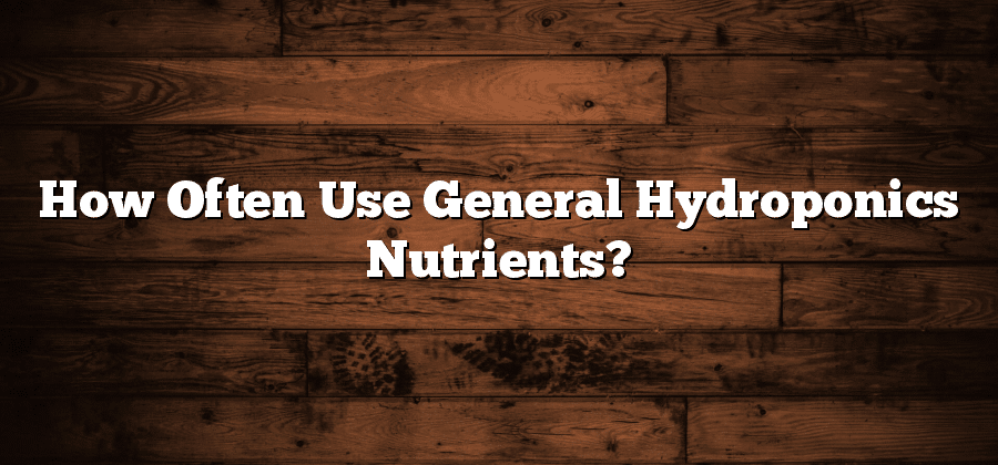 How Often Use General Hydroponics Nutrients?