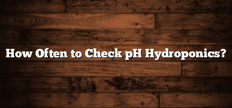 How Often to Check pH Hydroponics?