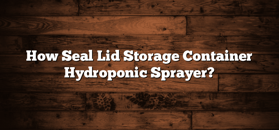 How Seal Lid Storage Container Hydroponic Sprayer?