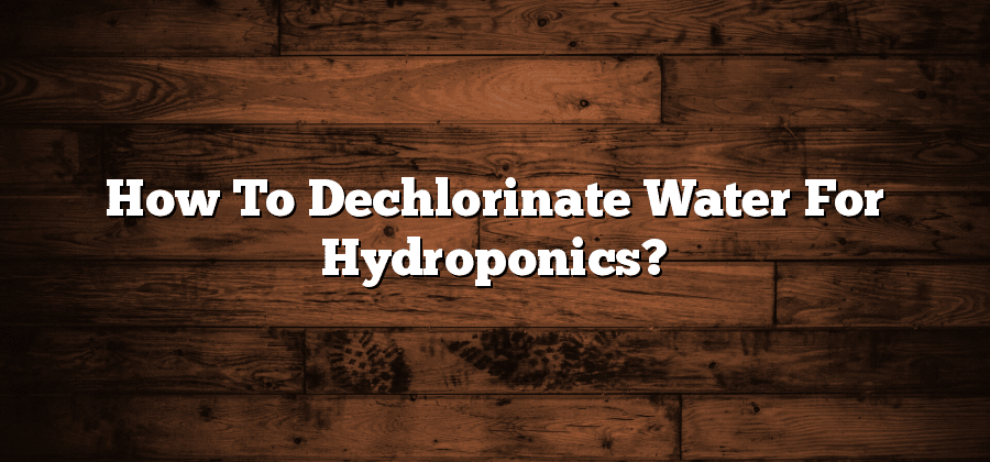 How To Dechlorinate Water For Hydroponics?