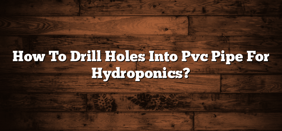 How To Drill Holes Into Pvc Pipe For Hydroponics?