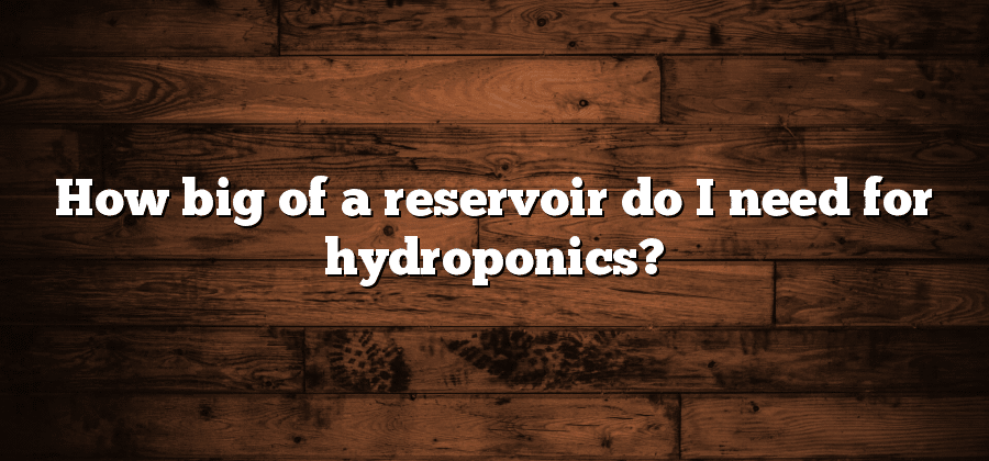 How big of a reservoir do I need for hydroponics?