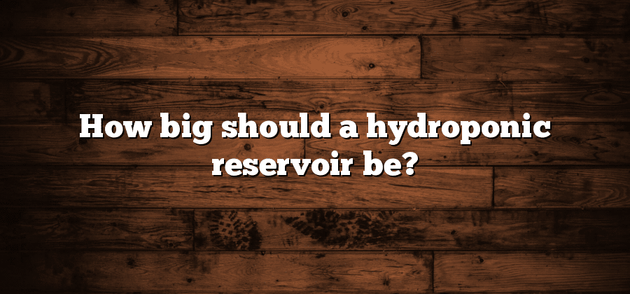 How big should a hydroponic reservoir be?