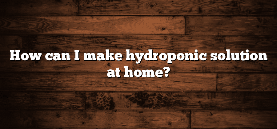 How can I make hydroponic solution at home?