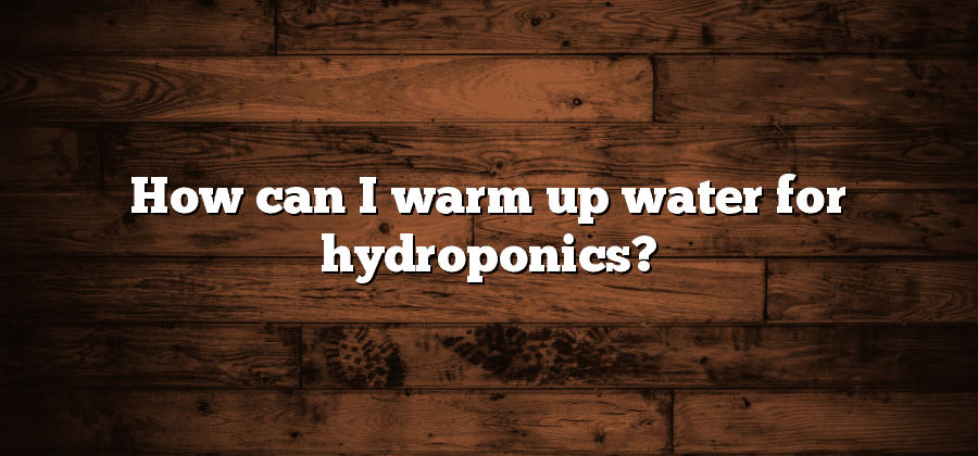 How can I warm up water for hydroponics?