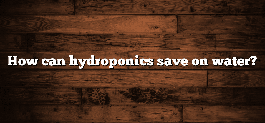How can hydroponics save on water?