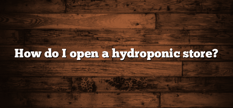 How do I open a hydroponic store?