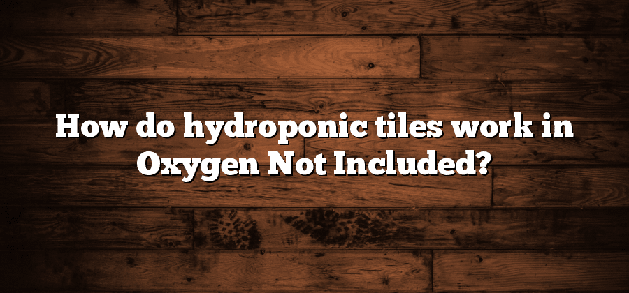 How do hydroponic tiles work in Oxygen Not Included?