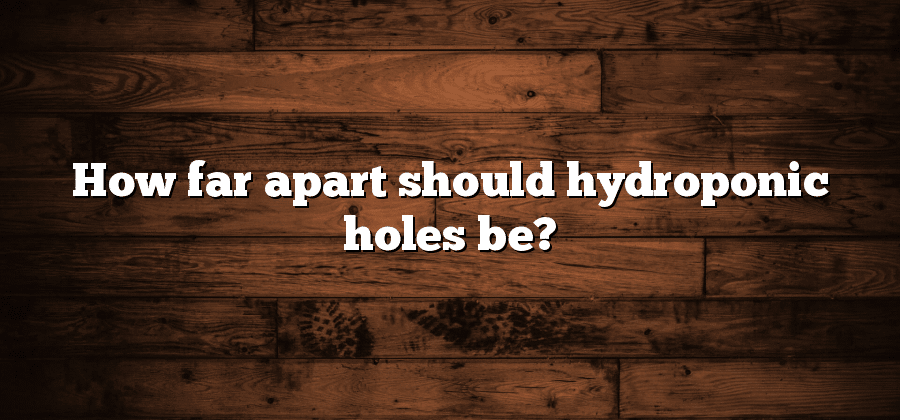 How far apart should hydroponic holes be?