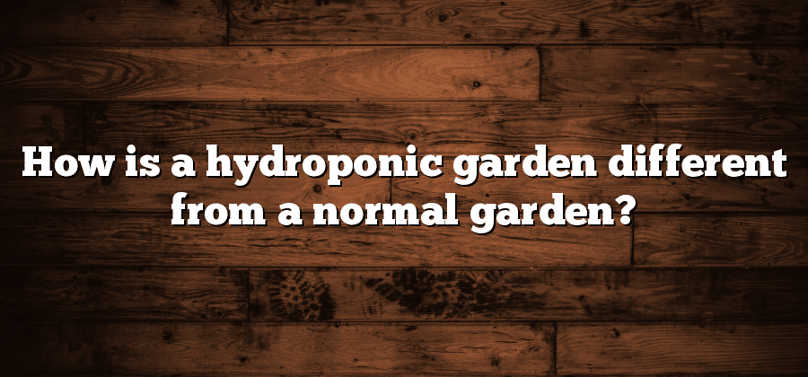 How is a hydroponic garden different from a normal garden?