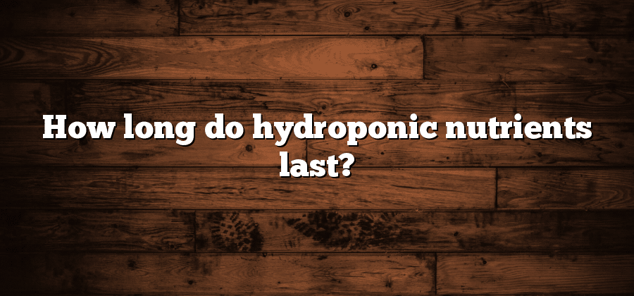 How long do hydroponic nutrients last?