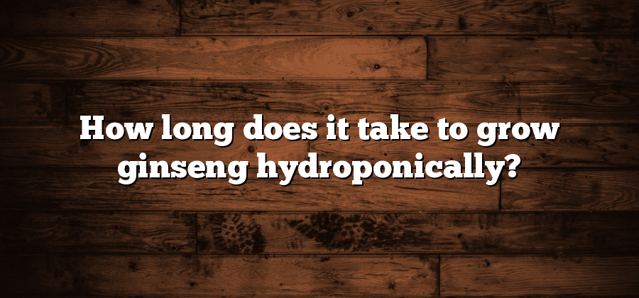 How long does it take to grow ginseng hydroponically?