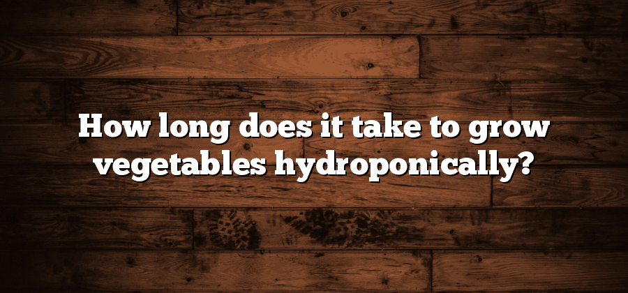 How long does it take to grow vegetables hydroponically?