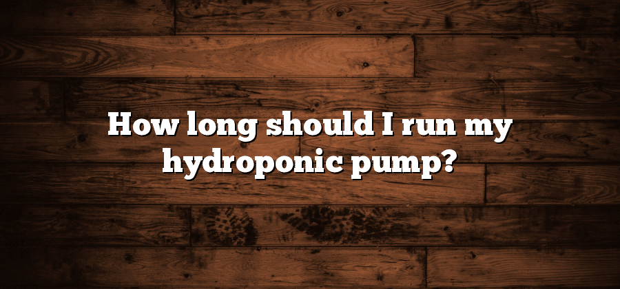 How long should I run my hydroponic pump?