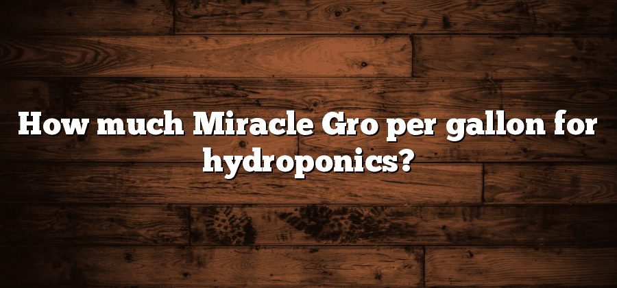 How much Miracle Gro per gallon for hydroponics?