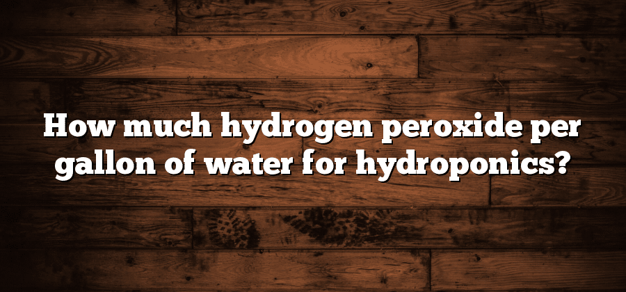 How much hydrogen peroxide per gallon of water for hydroponics?