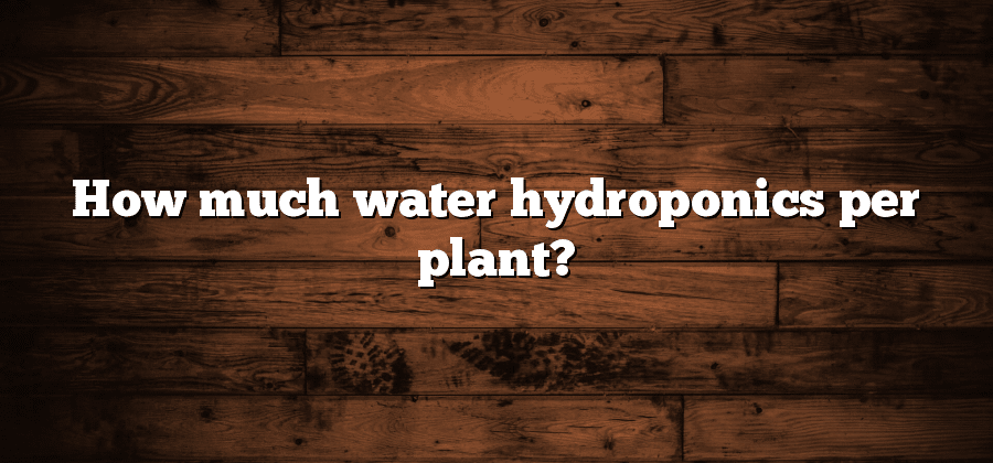 How much water hydroponics per plant?
