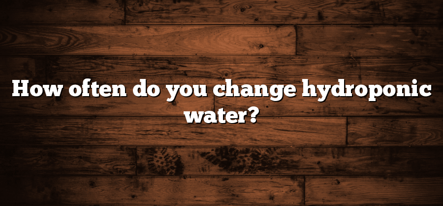 How often do you change hydroponic water?