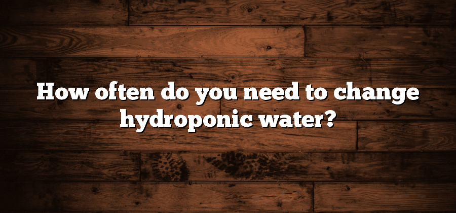 How often do you need to change hydroponic water?