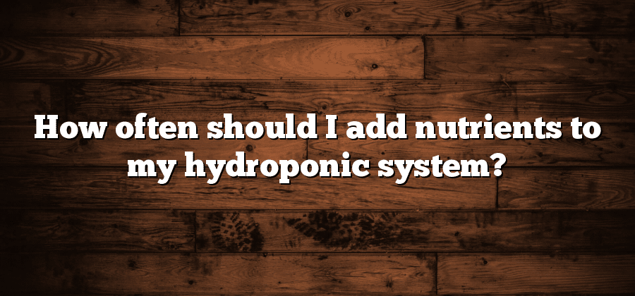 How often should I add nutrients to my hydroponic system?