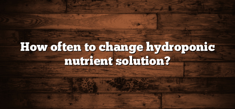 How often to change hydroponic nutrient solution?