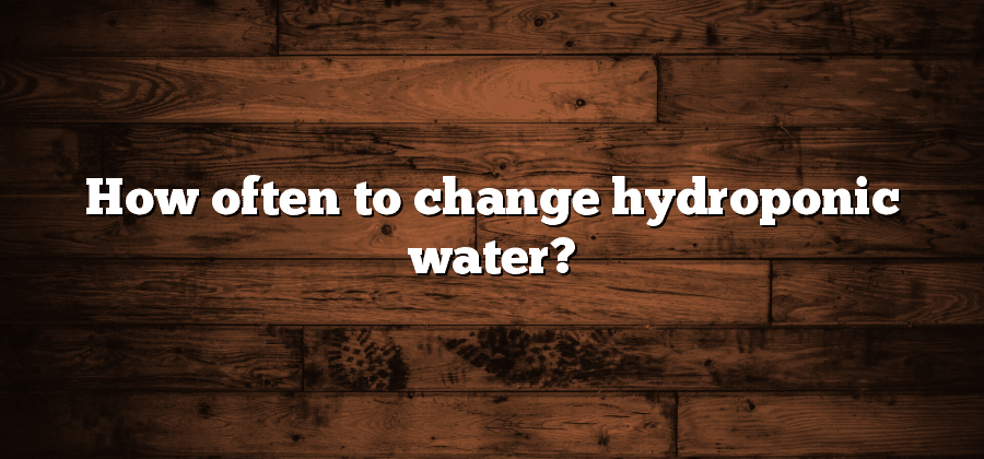 How often to change hydroponic water?