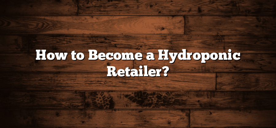 How to Become a Hydroponic Retailer?