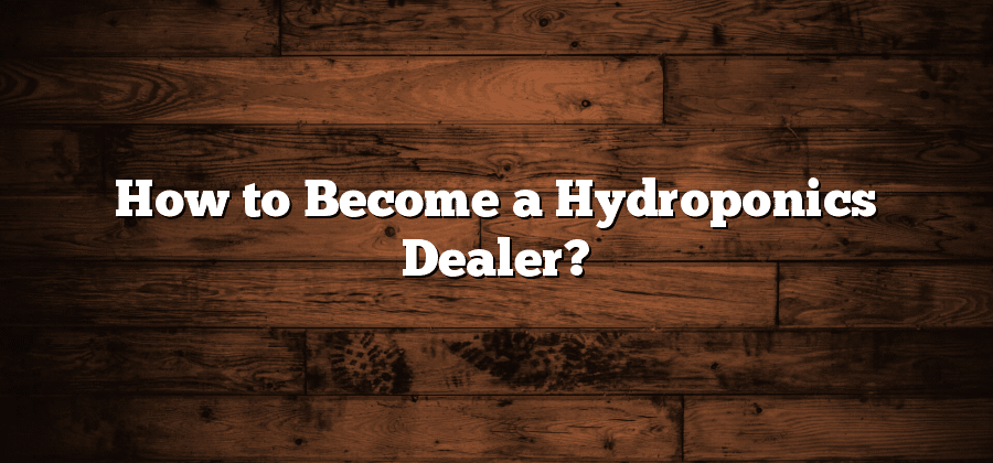 How to Become a Hydroponics Dealer?