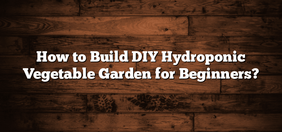 How to Build DIY Hydroponic Vegetable Garden for Beginners?