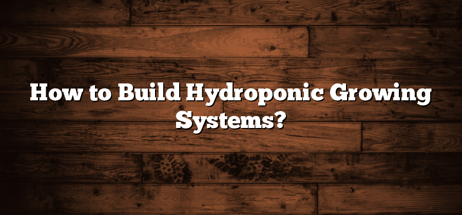 How to Build Hydroponic Growing Systems?