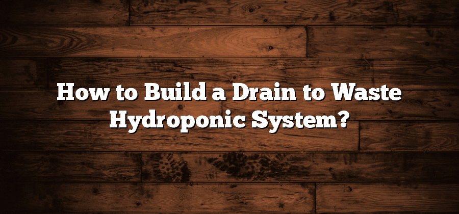 How to Build a Drain to Waste Hydroponic System?