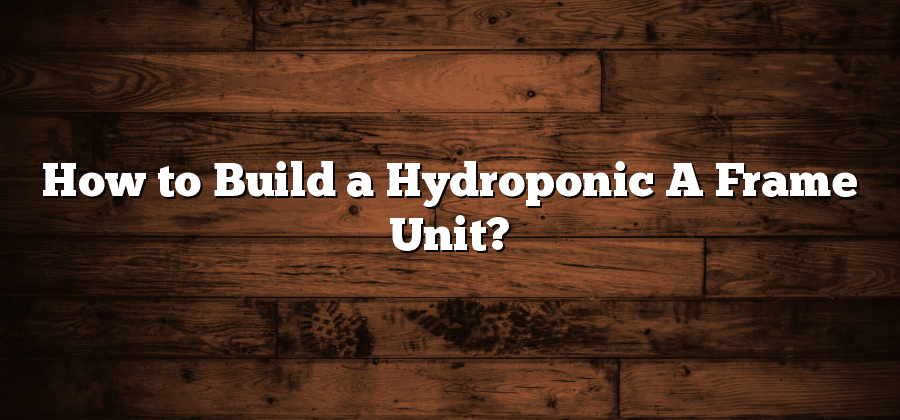 How to Build a Hydroponic A Frame Unit?