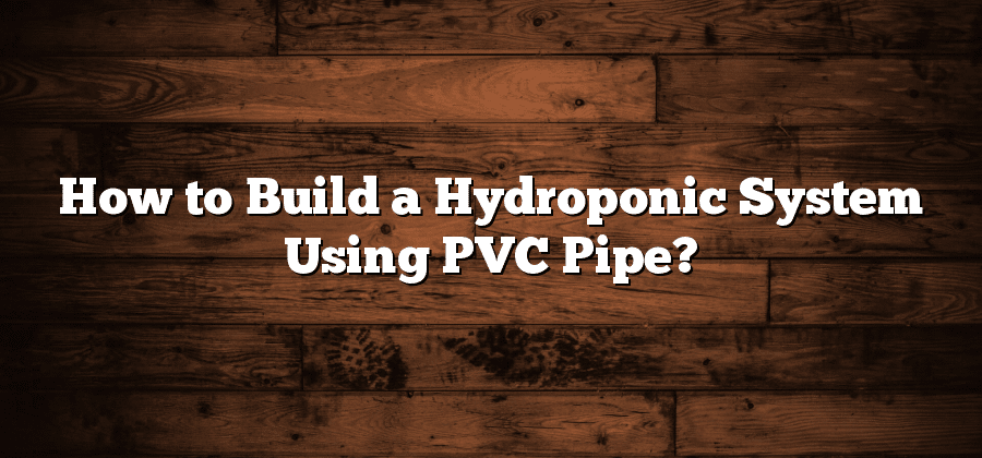 How to Build a Hydroponic System Using PVC Pipe?