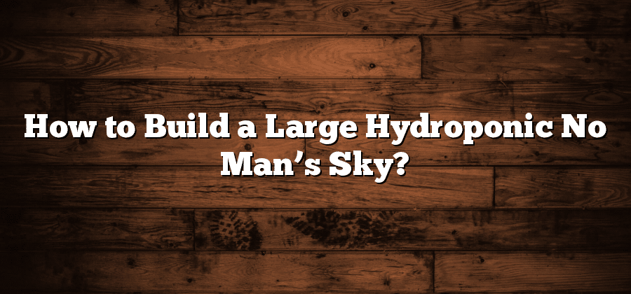 How to Build a Large Hydroponic No Man’s Sky?