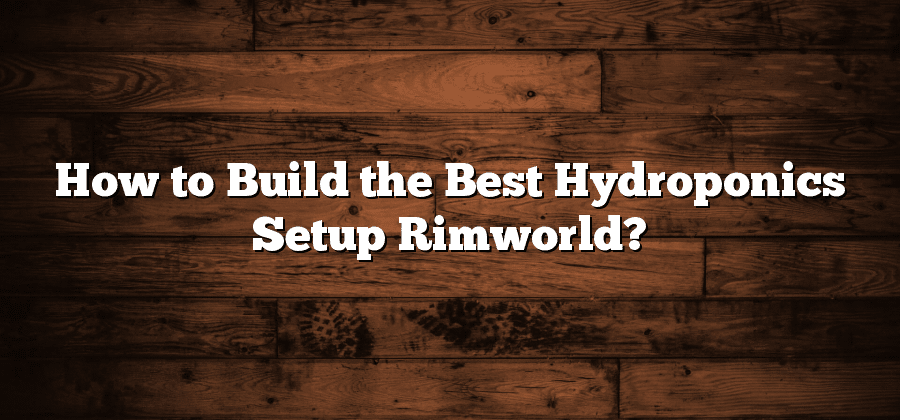How to Build the Best Hydroponics Setup Rimworld?