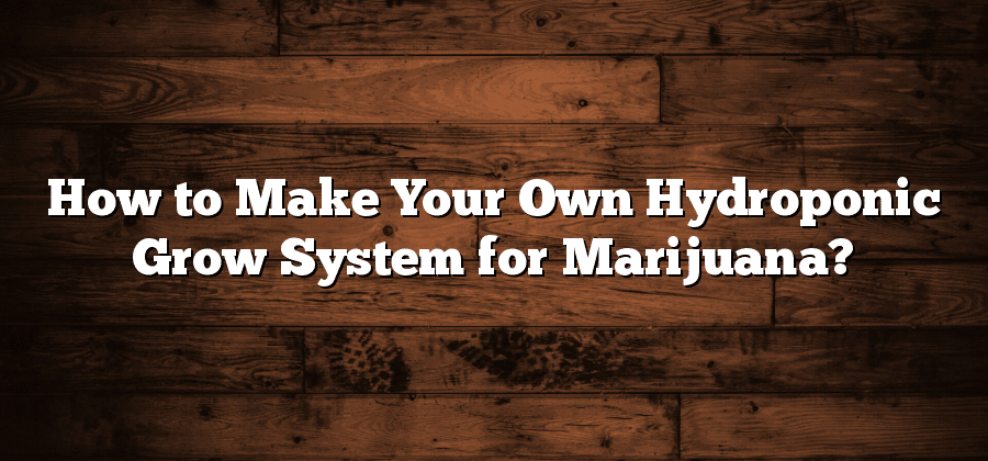 How to Make Your Own Hydroponic Grow System for Marijuana?