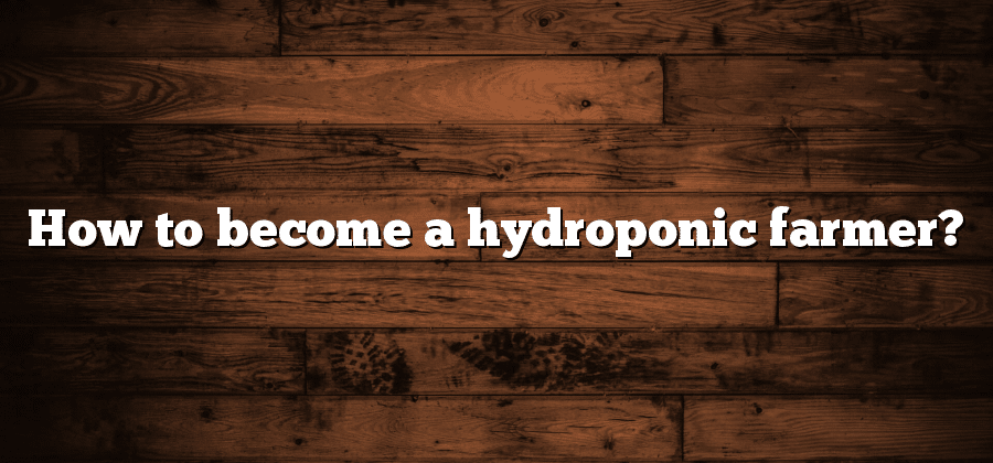 How to become a hydroponic farmer?